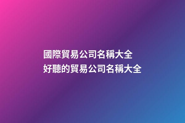 國際貿易公司名稱大全 好聽的貿易公司名稱大全-第1張-公司起名-玄機派